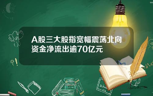 A股三大股指宽幅震荡北向资金净流出逾70亿元