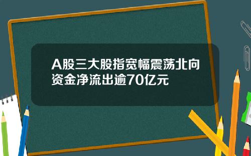 A股三大股指宽幅震荡北向资金净流出逾70亿元