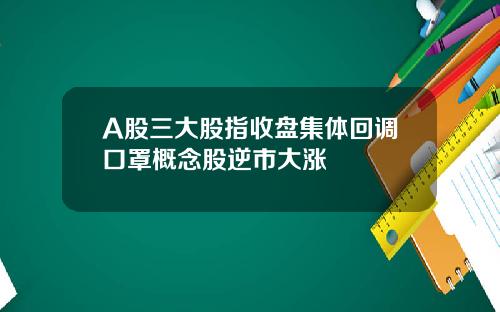 A股三大股指收盘集体回调口罩概念股逆市大涨