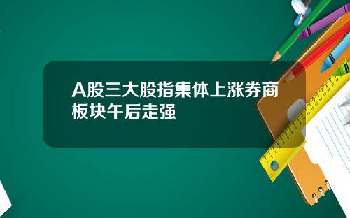 A股三大股指集体上涨券商板块午后走强