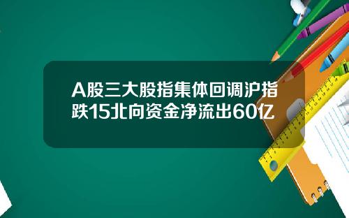 A股三大股指集体回调沪指跌15北向资金净流出60亿
