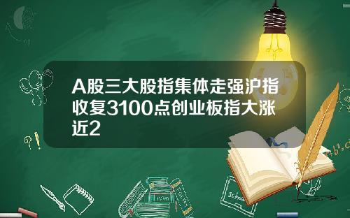 A股三大股指集体走强沪指收复3100点创业板指大涨近2
