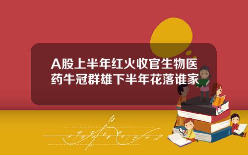 A股上半年红火收官生物医药牛冠群雄下半年花落谁家
