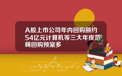 A股上市公司年内回购额约54亿元计算机等三大年夜范畴回购预案多
