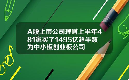 A股上市公司理财上半年481家买了1495亿超半数为中小板创业板公司