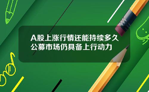 A股上涨行情还能持续多久公募市场仍具备上行动力