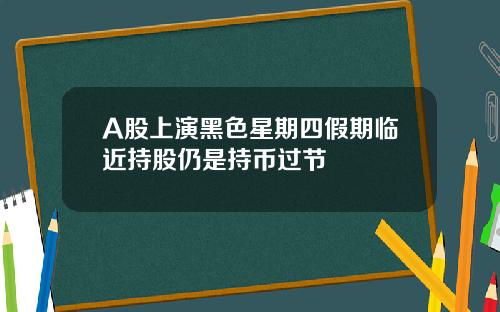 A股上演黑色星期四假期临近持股仍是持币过节