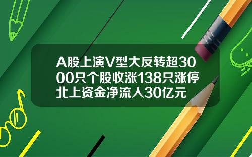 A股上演V型大反转超3000只个股收涨138只涨停北上资金净流入30亿元