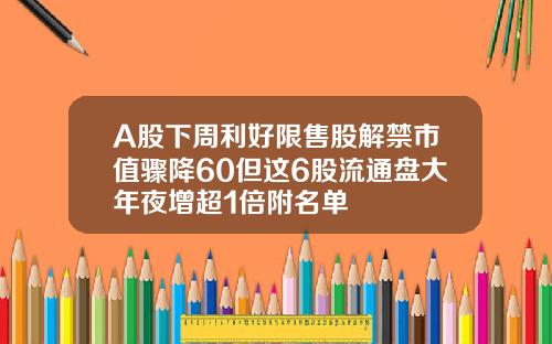 A股下周利好限售股解禁市值骤降60但这6股流通盘大年夜增超1倍附名单