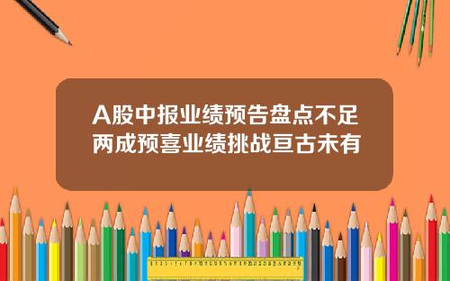 A股中报业绩预告盘点不足两成预喜业绩挑战亘古未有