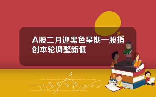 A股二月迎黑色星期一股指创本轮调整新低