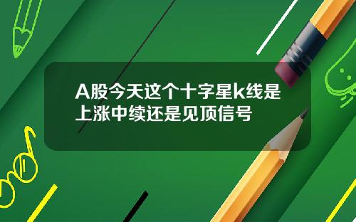 A股今天这个十字星k线是上涨中续还是见顶信号
