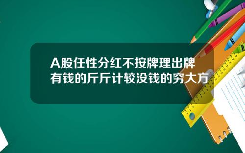 A股任性分红不按牌理出牌有钱的斤斤计较没钱的穷大方