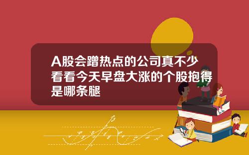 A股会蹭热点的公司真不少看看今天早盘大涨的个股抱得是哪条腿