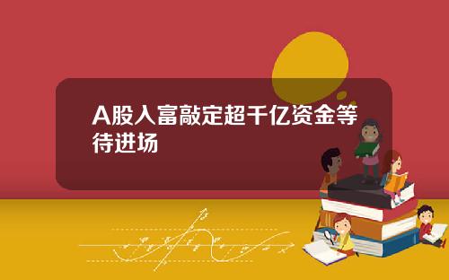 A股入富敲定超千亿资金等待进场