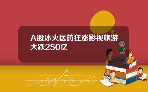 A股冰火医药狂涨影视旅游大跌250亿