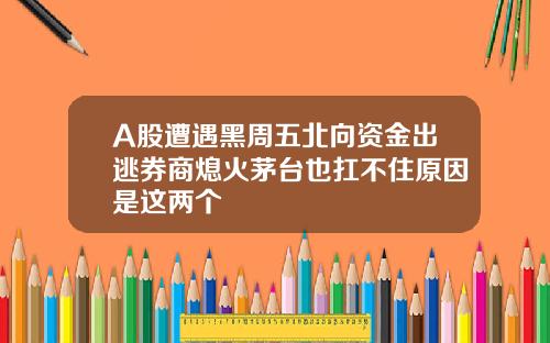 A股遭遇黑周五北向资金出逃券商熄火茅台也扛不住原因是这两个