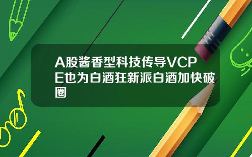 A股酱香型科技传导VCPE也为白酒狂新派白酒加快破圈
