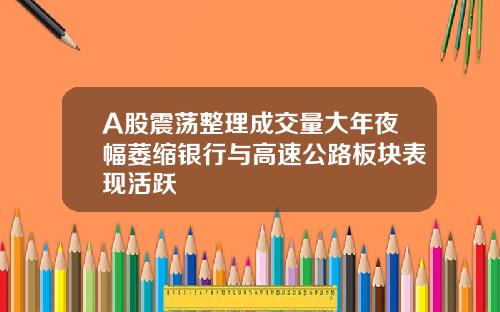 A股震荡整理成交量大年夜幅萎缩银行与高速公路板块表现活跃