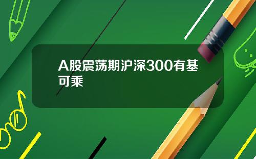 A股震荡期沪深300有基可乘