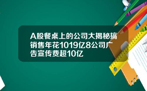 A股餐桌上的公司大揭秘搞销售年花1019亿8公司广告宣传费超10亿
