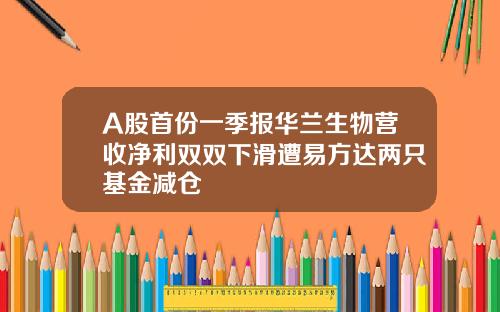 A股首份一季报华兰生物营收净利双双下滑遭易方达两只基金减仓