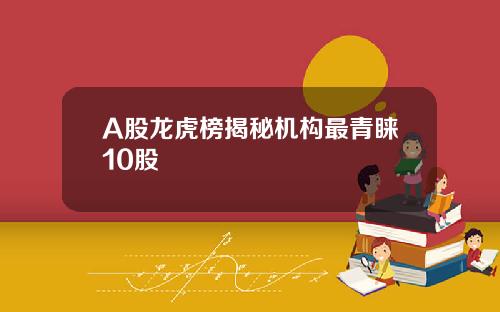 A股龙虎榜揭秘机构最青睐10股