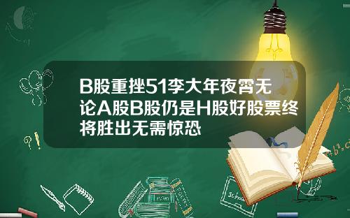 B股重挫51李大年夜霄无论A股B股仍是H股好股票终将胜出无需惊恐 B股重挫51李大年夜霄无论A股B股仍是H股好股票终将胜出无需惊恐