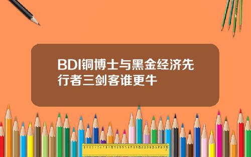 BDI铜博士与黑金经济先行者三剑客谁更牛 BDI铜博士与黑金经济先行者三剑客谁更牛