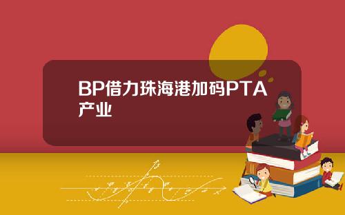 BP借力珠海港加码PTA产业 BP借力珠海港加码PTA产业