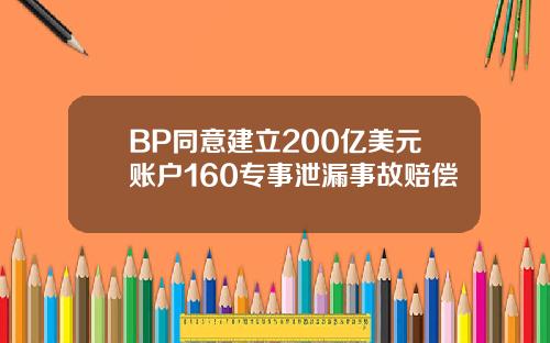 BP同意建立200亿美元账户160专事泄漏事故赔偿 BP同意建立200亿美元账户160专事泄漏事故赔偿