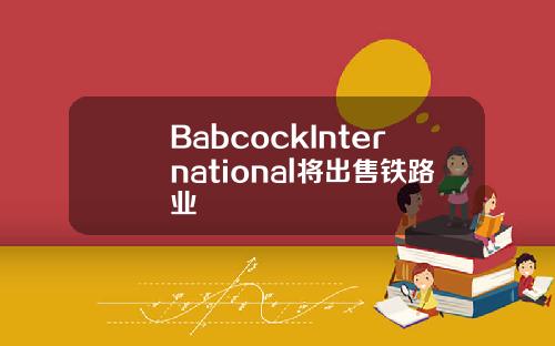 BabcockInternational将出售铁路业
