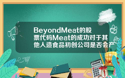 BeyondMeat的股票代码Meat的成功对于其他人造食品初创公司是否会产生影响 BeyondMeat的股票代码Meat的成功对于其他人造食品初创公司是否会产生影响