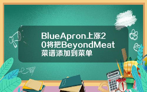 BlueApron上涨20将把BeyondMeat菜谱添加到菜单 BlueApron上涨20将把BeyondMeat菜谱添加到菜单