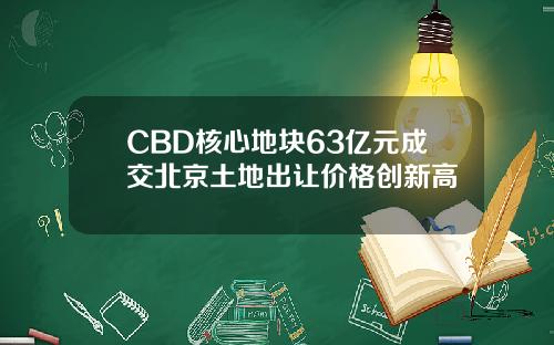 CBD核心地块63亿元成交北京土地出让价格创新高