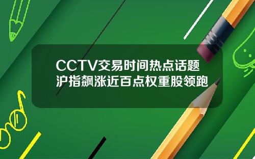 CCTV交易时间热点话题沪指飙涨近百点权重股领跑