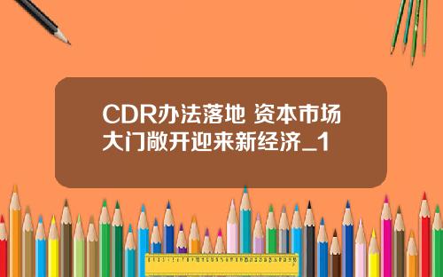 CDR办法落地 资本市场大门敞开迎来新经济_1