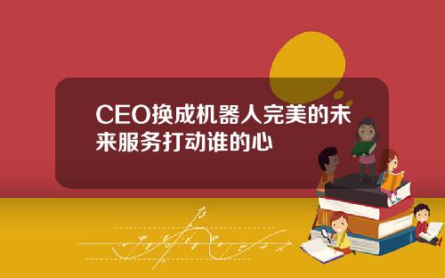 CEO换成机器人完美的未来服务打动谁的心