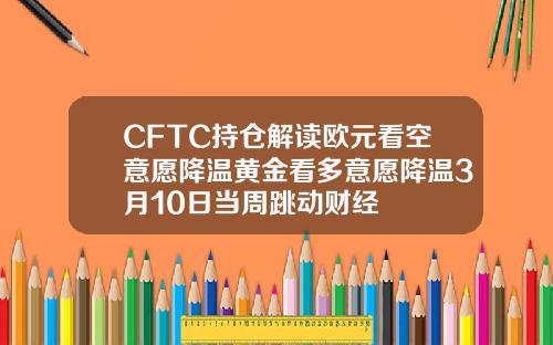 CFTC持仓解读欧元看空意愿降温黄金看多意愿降温3月10日当周跳动财经
