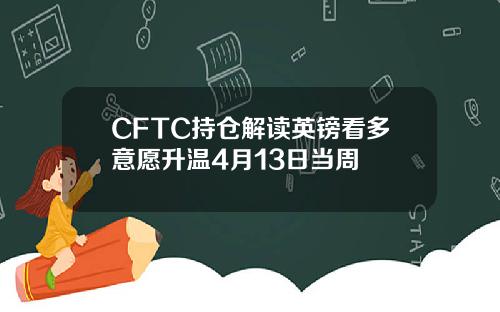 CFTC持仓解读英镑看多意愿升温4月13日当周