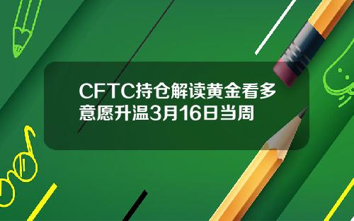 CFTC持仓解读黄金看多意愿升温3月16日当周