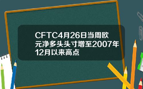 CFTC4月26日当周欧元净多头头寸增至2007年12月以来高点