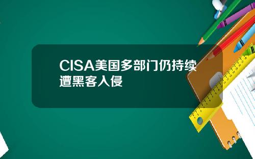 CISA美国多部门仍持续遭黑客入侵