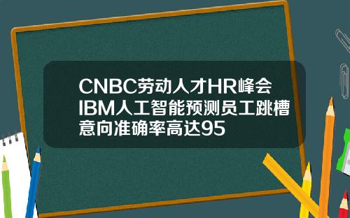 CNBC劳动人才HR峰会IBM人工智能预测员工跳槽意向准确率高达95