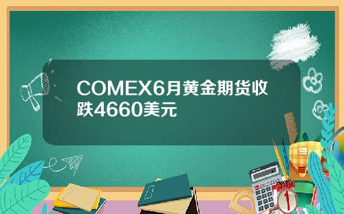COMEX6月黄金期货收跌4660美元