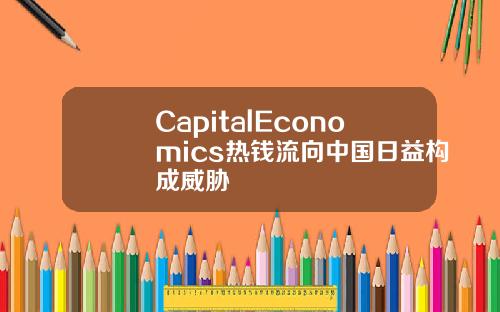 CapitalEconomics热钱流向中国日益构成威胁