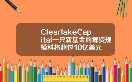 ClearlakeCapital一只新基金的筹资规模料将超过10亿美元