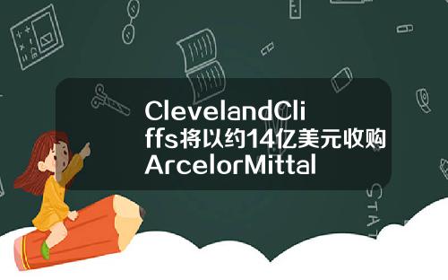 ClevelandCliffs将以约14亿美元收购ArcelorMittalUSA