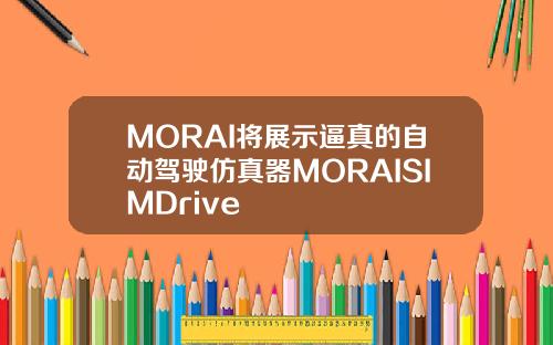 MORAI将展示逼真的自动驾驶仿真器MORAISIMDrive