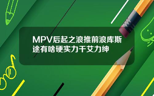 MPV后起之浪推前浪库斯途有啥硬实力干艾力绅
